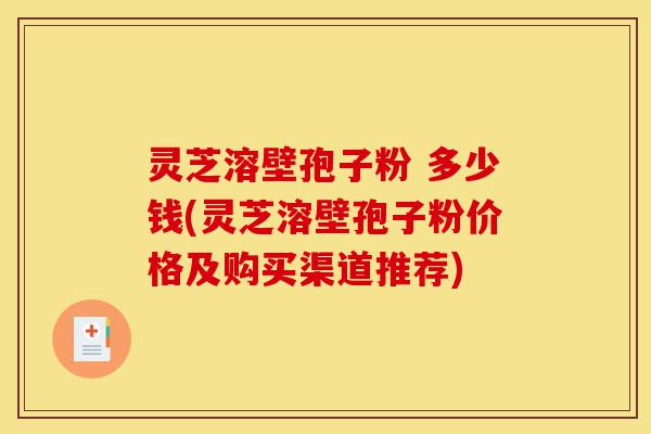 灵芝溶壁孢子粉 多少钱(灵芝溶壁孢子粉价格及购买渠道推荐)-第1张图片-灵芝之家