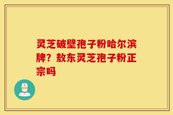灵芝破壁孢子粉哈尔滨牌?敖东灵芝孢子粉正宗吗-第1张图片-灵芝之家 灵芝破壁孢子粉哈尔滨牌?敖东灵芝孢子粉正宗吗-第1张图片-灵芝之家