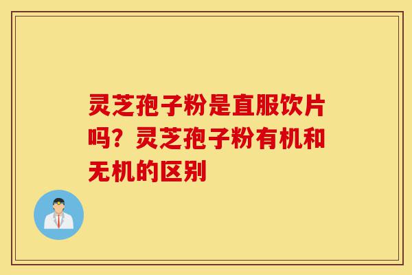 灵芝孢子粉是直服饮片吗?灵芝孢子粉有机和无机的区别-第1张图片-灵芝之家 灵芝孢子粉是直服饮片吗?灵芝孢子粉有机和无机的区别-第1张图片-灵芝之家