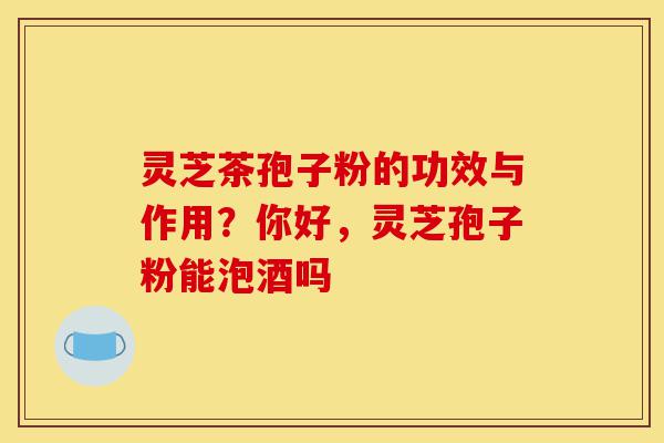 灵芝茶孢子粉的功效与作用?你好,灵芝孢子粉能泡酒吗-第1张图片-灵芝之家 灵芝茶孢子粉的功效与作用?你好,灵芝孢子粉能泡酒吗-第1张图片-灵芝之家