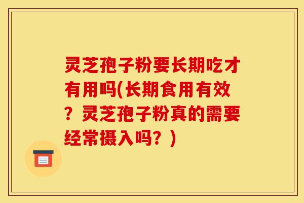 灵芝孢子粉要长期吃才有用吗(长期食用有效?灵芝孢子粉真的需要经常摄入吗?)-第1张图片-灵芝之家 灵芝孢子粉要长期吃才有用吗(长期食用有效?灵芝孢子粉真的需要经常摄入吗?)-第1张图片-灵芝之家