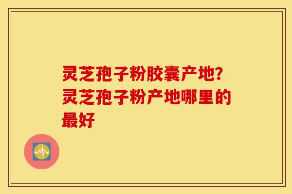 灵芝孢子粉胶囊产地?灵芝孢子粉产地哪里的最好-第1张图片-灵芝之家 灵芝孢子粉胶囊产地?灵芝孢子粉产地哪里的最好-第1张图片-灵芝之家