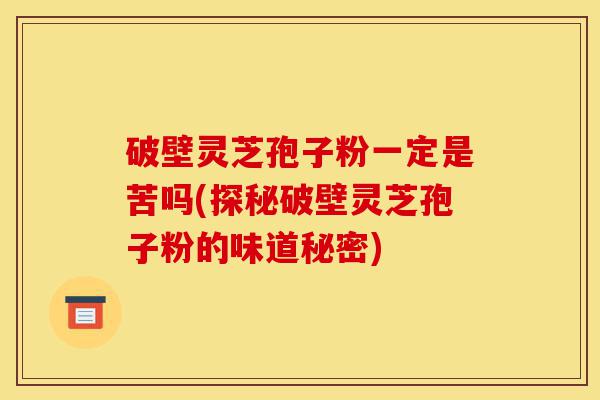 破壁灵芝孢子粉一定是苦吗(探秘破壁灵芝孢子粉的味道秘密)-第1张图片-灵芝之家