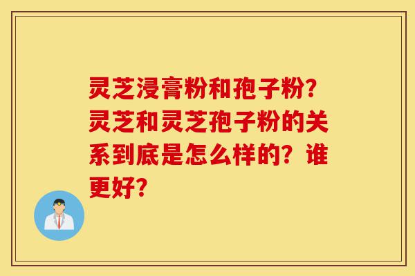 灵芝浸膏粉和孢子粉?灵芝和灵芝孢子粉的关系到底是怎么样的?谁更好?-第1张图片-灵芝之家 灵芝浸膏粉和孢子粉?灵芝和灵芝孢子粉的关系到底是怎么样的?谁更好?-第1张图片-灵芝之家