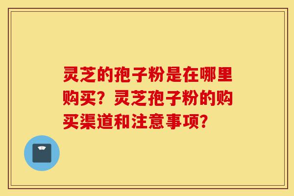 灵芝的孢子粉是在哪里购买?灵芝孢子粉的购买渠道和注意事项?-第1张图片-灵芝之家 灵芝的孢子粉是在哪里购买?灵芝孢子粉的购买渠道和注意事项?-第1张图片-灵芝之家