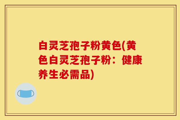 白灵芝孢子粉黄色(黄色白灵芝孢子粉:健康养生必需品)-第1张图片-灵芝之家 白灵芝孢子粉黄色(黄色白灵芝孢子粉:健康养生必需品)-第1张图片-灵芝之家