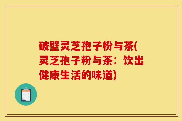 破壁灵芝孢子粉与茶(灵芝孢子粉与茶:饮出健康生活的味道)-第1张图片-灵芝之家 破壁灵芝孢子粉与茶(灵芝孢子粉与茶:饮出健康生活的味道)-第1张图片-灵芝之家