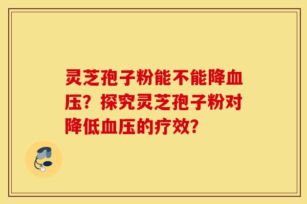 灵芝孢子粉能不能降血压?探究灵芝孢子粉对降低血压的疗效?-第1张图片-灵芝之家 灵芝孢子粉能不能降血压?探究灵芝孢子粉对降低血压的疗效?-第1张图片-灵芝之家