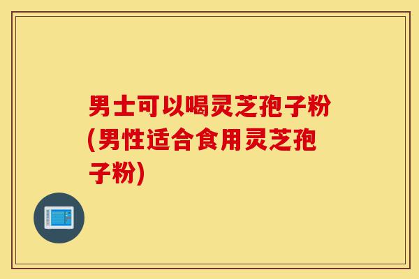 男士可以喝灵芝孢子粉(男性适合食用灵芝孢子粉)-第1张图片-灵芝之家