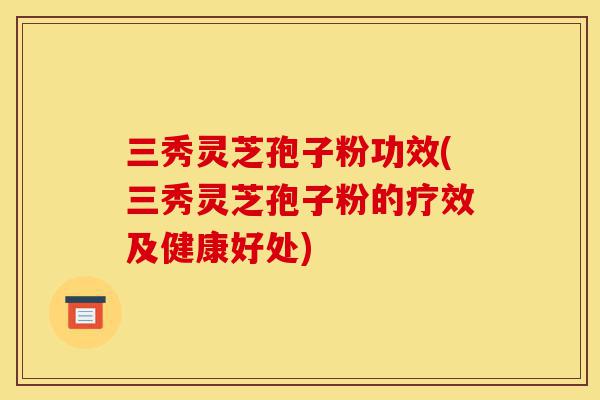 三秀灵芝孢子粉功效(三秀灵芝孢子粉的疗效及健康好处)-第1张图片-灵芝之家 三秀灵芝孢子粉功效(三秀灵芝孢子粉的疗效及健康好处)-第1张图片-灵芝之家