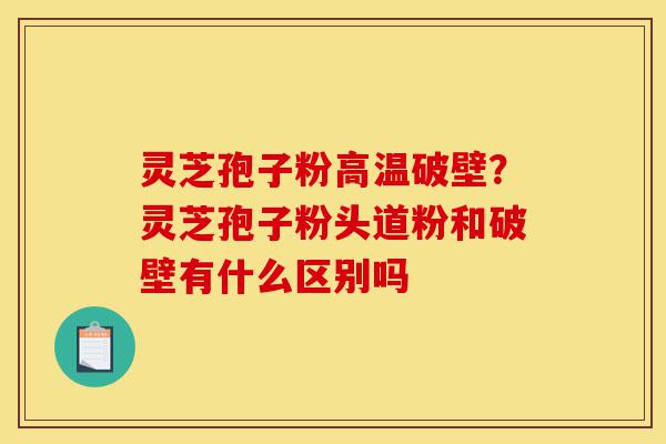 灵芝孢子粉高温破壁?灵芝孢子粉头道粉和破壁有什么区别吗-第1张图片-灵芝之家 灵芝孢子粉高温破壁?灵芝孢子粉头道粉和破壁有什么区别吗-第1张图片-灵芝之家