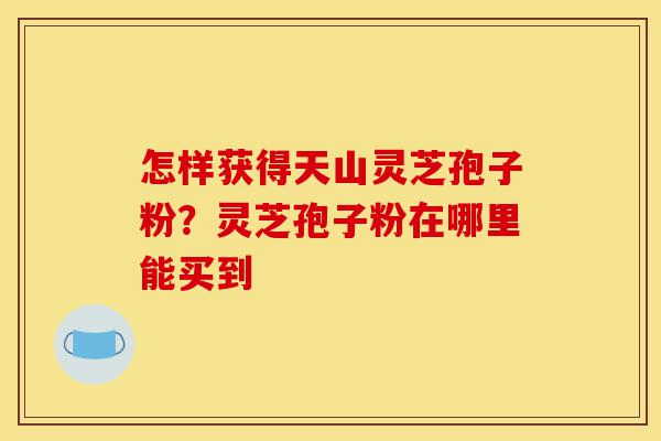 怎样获得天山灵芝孢子粉?灵芝孢子粉在哪里能买到-第1张图片-灵芝之家 怎样获得天山灵芝孢子粉?灵芝孢子粉在哪里能买到-第1张图片-灵芝之家