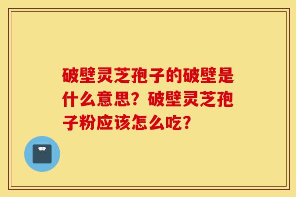 破壁灵芝孢子的破壁是什么意思?破壁灵芝孢子粉应该怎么吃?-第1张图片-灵芝之家 破壁灵芝孢子的破壁是什么意思?破壁灵芝孢子粉应该怎么吃?-第1张图片-灵芝之家