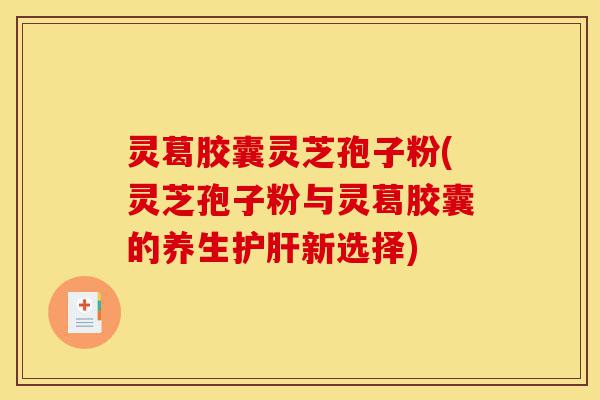 灵葛胶囊灵芝孢子粉(灵芝孢子粉与灵葛胶囊的养生护肝新选择)-第1张图片-灵芝之家 灵葛胶囊灵芝孢子粉(灵芝孢子粉与灵葛胶囊的养生护肝新选择)-第1张图片-灵芝之家