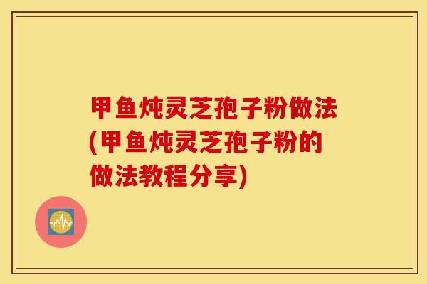甲鱼炖灵芝孢子粉做法(甲鱼炖灵芝孢子粉的做法教程分享)-第1张图片-灵芝之家