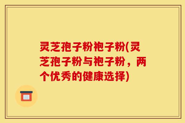 灵芝孢子粉袍子粉(灵芝孢子粉与袍子粉,两个优秀的健康选择)-第1张图片-灵芝之家 灵芝孢子粉袍子粉(灵芝孢子粉与袍子粉,两个优秀的健康选择)-第1张图片-灵芝之家
