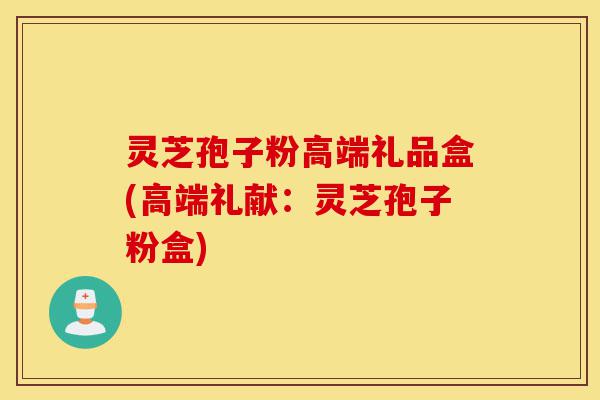 灵芝孢子粉高端礼品盒(高端礼献:灵芝孢子粉盒)-第1张图片-灵芝之家 灵芝孢子粉高端礼品盒(高端礼献:灵芝孢子粉盒)-第1张图片-灵芝之家