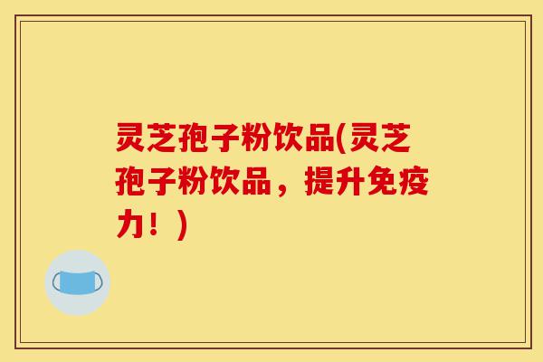灵芝孢子粉饮品(灵芝孢子粉饮品,提升免疫力!)-第1张图片-灵芝之家 灵芝孢子粉饮品(灵芝孢子粉饮品,提升免疫力!)-第1张图片-灵芝之家