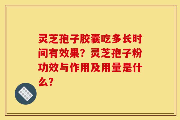 灵芝孢子胶囊吃多长时间有效果?灵芝孢子粉功效与作用及用量是什么?-第1张图片-灵芝之家 灵芝孢子胶囊吃多长时间有效果?灵芝孢子粉功效与作用及用量是什么?-第1张图片-灵芝之家