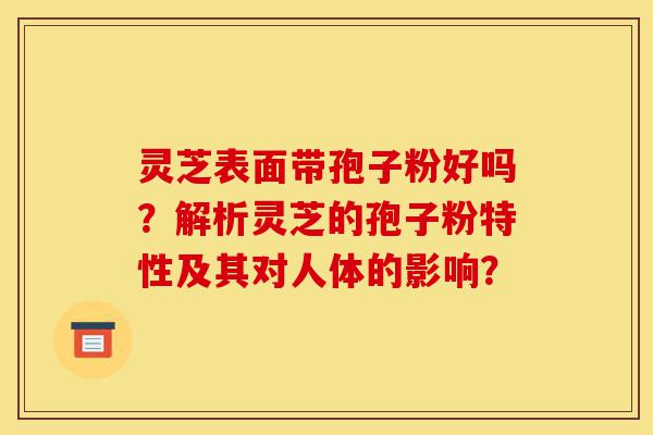灵芝表面带孢子粉好吗?解析灵芝的孢子粉特性及其对人体的影响?-第1张图片-灵芝之家 灵芝表面带孢子粉好吗?解析灵芝的孢子粉特性及其对人体的影响?-第1张图片-灵芝之家