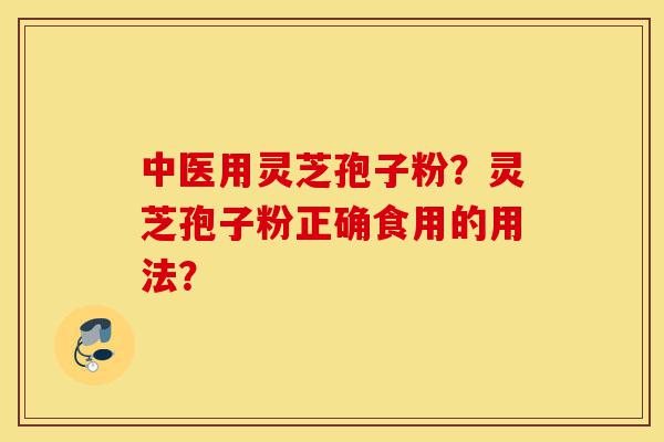 中医用灵芝孢子粉?灵芝孢子粉正确食用的用法?-第1张图片-灵芝之家 中医用灵芝孢子粉?灵芝孢子粉正确食用的用法?-第1张图片-灵芝之家