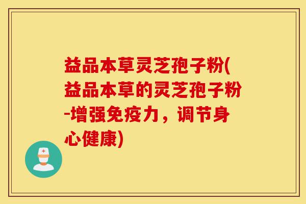 益品本草灵芝孢子粉(益品本草的灵芝孢子粉-增强免疫力,调节身心健康)-第1张图片-灵芝之家 益品本草灵芝孢子粉(益品本草的灵芝孢子粉-增强免疫力,调节身心健康)-第1张图片-灵芝之家