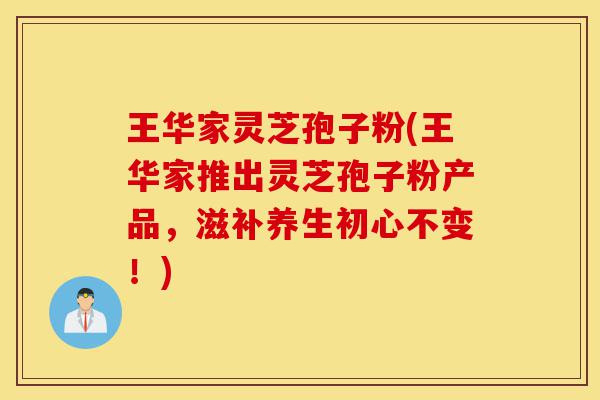王华家灵芝孢子粉(王华家推出灵芝孢子粉产品,滋补养生初心不变!)-第1张图片-灵芝之家 王华家灵芝孢子粉(王华家推出灵芝孢子粉产品,滋补养生初心不变!)-第1张图片-灵芝之家