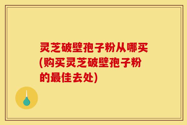 灵芝破壁孢子粉从哪买(购买灵芝破壁孢子粉的最佳去处)-第1张图片-灵芝之家 灵芝破壁孢子粉从哪买(购买灵芝破壁孢子粉的最佳去处)-第1张图片-灵芝之家