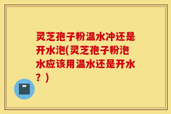 灵芝孢子粉温水冲还是开水泡(灵芝孢子粉泡水应该用温水还是开水?)-第1张图片-灵芝之家 灵芝孢子粉温水冲还是开水泡(灵芝孢子粉泡水应该用温水还是开水?)-第1张图片-灵芝之家