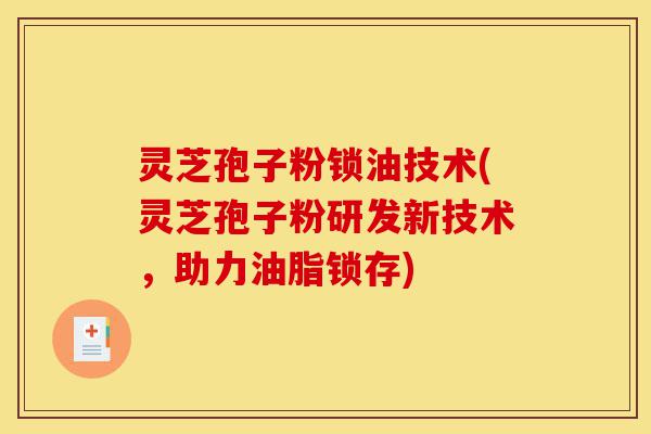 灵芝孢子粉锁油技术(灵芝孢子粉研发新技术，助力油脂锁存)-第1张图片-灵芝之家