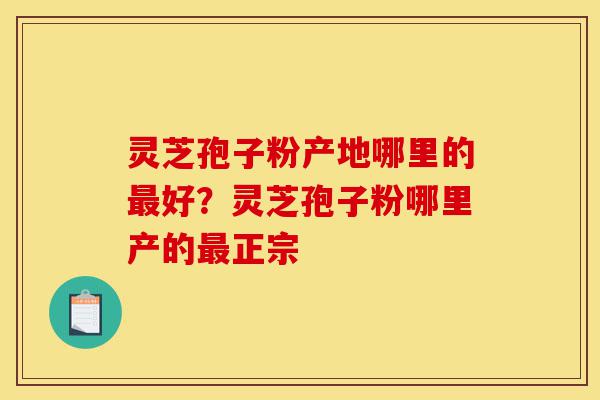 灵芝孢子粉产地哪里的最好?灵芝孢子粉哪里产的最正宗-第1张图片-灵芝之家 灵芝孢子粉产地哪里的最好?灵芝孢子粉哪里产的最正宗-第1张图片-灵芝之家