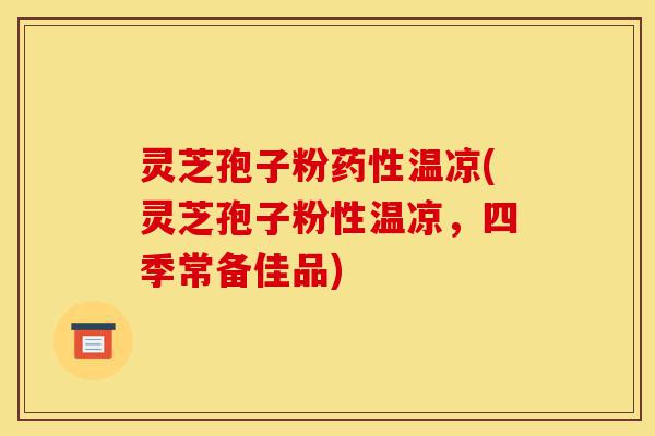 灵芝孢子粉药性温凉(灵芝孢子粉性温凉,四季常备佳品)-第1张图片-灵芝之家 灵芝孢子粉药性温凉(灵芝孢子粉性温凉,四季常备佳品)-第1张图片-灵芝之家
