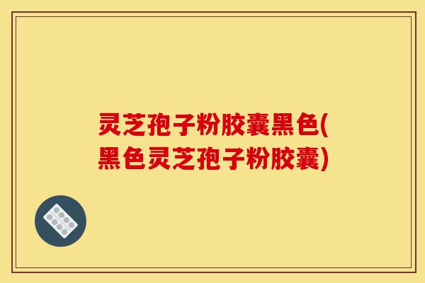 灵芝孢子粉胶囊黑色(黑色灵芝孢子粉胶囊)-第1张图片-灵芝之家