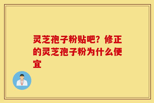 灵芝孢子粉贴吧？修正的灵芝孢子粉为什么便宜-第1张图片-灵芝之家