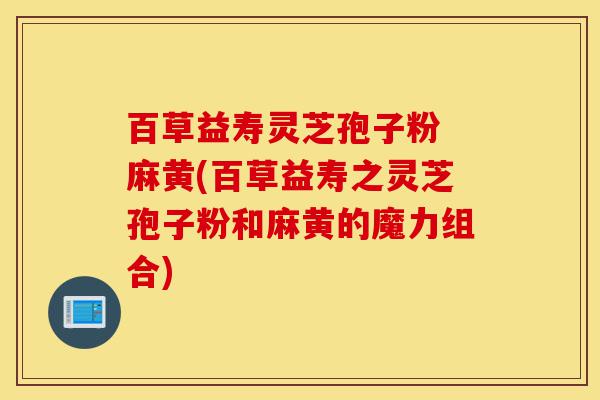 百草益寿灵芝孢子粉 麻黄(百草益寿之灵芝孢子粉和麻黄的魔力组合)-第1张图片-灵芝之家 百草益寿灵芝孢子粉 麻黄(百草益寿之灵芝孢子粉和麻黄的魔力组合)-第1张图片-灵芝之家