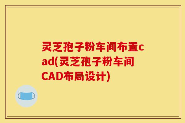 灵芝孢子粉车间布置cad(灵芝孢子粉车间CAD布局设计)-第1张图片-灵芝之家