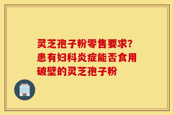 灵芝孢子粉零售要求?患有妇科炎症能否食用破壁的灵芝孢子粉-第1张图片-灵芝之家 灵芝孢子粉零售要求?患有妇科炎症能否食用破壁的灵芝孢子粉-第1张图片-灵芝之家
