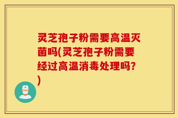灵芝孢子粉需要高温灭菌吗(灵芝孢子粉需要经过高温消毒处理吗?)-第1张图片-灵芝之家 灵芝孢子粉需要高温灭菌吗(灵芝孢子粉需要经过高温消毒处理吗?)-第1张图片-灵芝之家