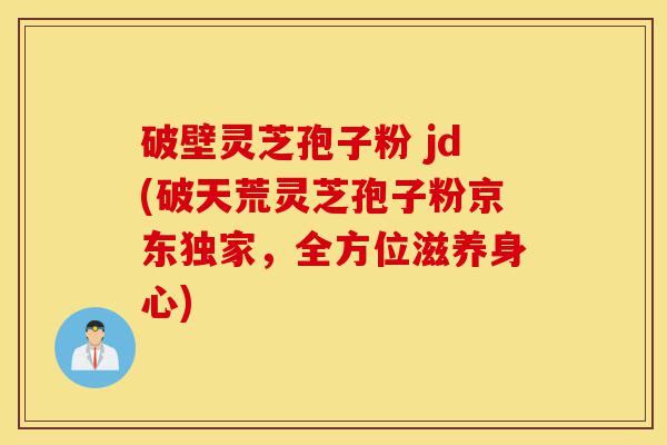 破壁灵芝孢子粉 jd(破天荒灵芝孢子粉京东独家,全方位滋养身心)-第1张图片-灵芝之家 破壁灵芝孢子粉 jd(破天荒灵芝孢子粉京东独家,全方位滋养身心)-第1张图片-灵芝之家