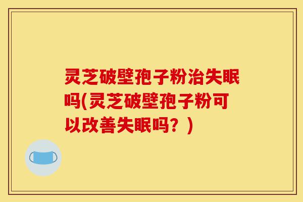 灵芝破壁孢子粉治失眠吗(灵芝破壁孢子粉可以改善失眠吗?)-第1张图片-灵芝之家 灵芝破壁孢子粉治失眠吗(灵芝破壁孢子粉可以改善失眠吗?)-第1张图片-灵芝之家