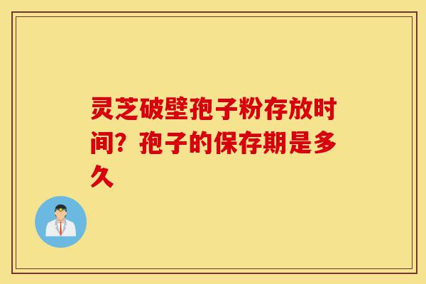 灵芝破壁孢子粉存放时间？孢子的保存期是多久-第1张图片-灵芝之家