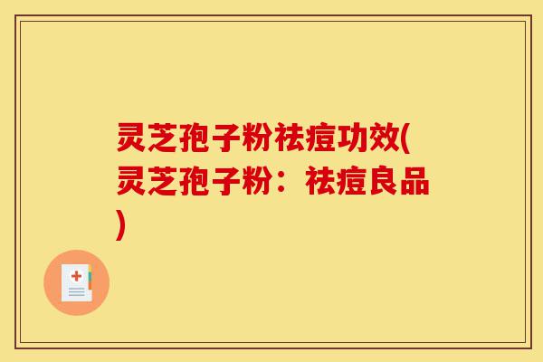 灵芝孢子粉祛痘功效(灵芝孢子粉:祛痘良品)-第1张图片-灵芝之家 灵芝孢子粉祛痘功效(灵芝孢子粉:祛痘良品)-第1张图片-灵芝之家