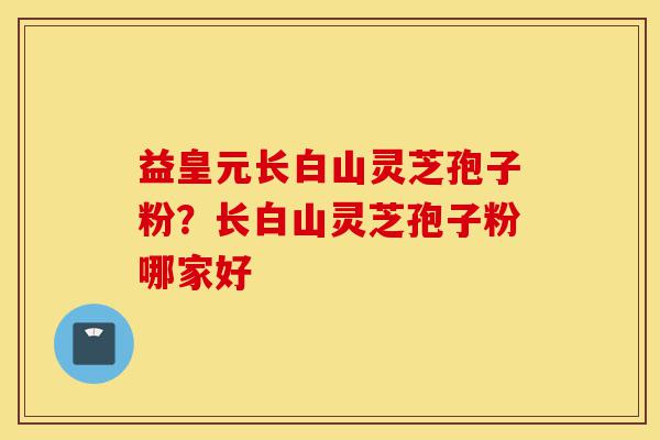 益皇元长白山灵芝孢子粉?长白山灵芝孢子粉哪家好-第1张图片-灵芝之家 益皇元长白山灵芝孢子粉?长白山灵芝孢子粉哪家好-第1张图片-灵芝之家