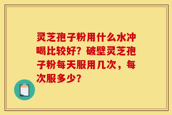 灵芝孢子粉用什么水冲喝比较好?破壁灵芝孢子粉每天服用几次,每次服多少?-第1张图片-灵芝之家 灵芝孢子粉用什么水冲喝比较好?破壁灵芝孢子粉每天服用几次,每次服多少?-第1张图片-灵芝之家