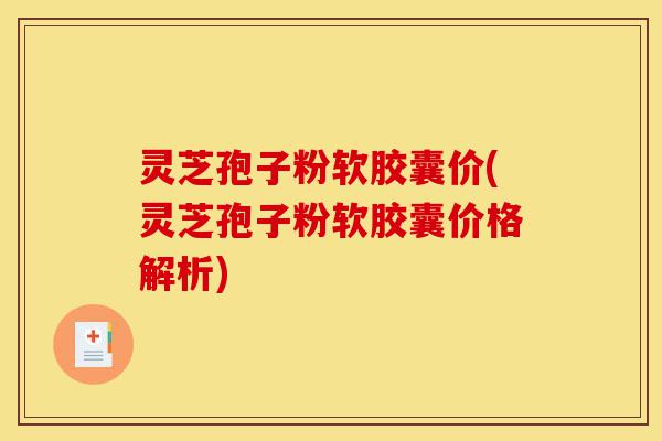 灵芝孢子粉软胶囊价(灵芝孢子粉软胶囊价格解析)-第1张图片-灵芝之家 灵芝孢子粉软胶囊价(灵芝孢子粉软胶囊价格解析)-第1张图片-灵芝之家