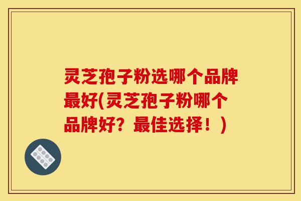灵芝孢子粉选哪个品牌最好(灵芝孢子粉哪个品牌好?最佳选择!)-第1张图片-灵芝之家 灵芝孢子粉选哪个品牌最好(灵芝孢子粉哪个品牌好?最佳选择!)-第1张图片-灵芝之家