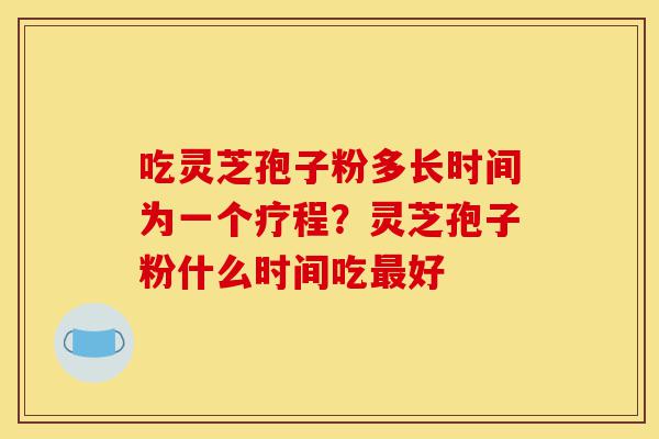 吃灵芝孢子粉多长时间为一个疗程?灵芝孢子粉什么时间吃最好-第1张图片-灵芝之家 吃灵芝孢子粉多长时间为一个疗程?灵芝孢子粉什么时间吃最好-第1张图片-灵芝之家