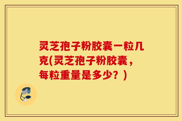 灵芝孢子粉胶囊一粒几克(灵芝孢子粉胶囊,每粒重量是多少?)-第1张图片-灵芝之家 灵芝孢子粉胶囊一粒几克(灵芝孢子粉胶囊,每粒重量是多少?)-第1张图片-灵芝之家