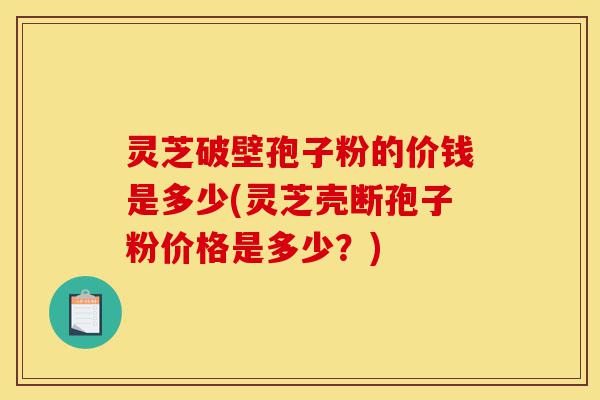 灵芝破壁孢子粉的价钱是多少(灵芝壳断孢子粉价格是多少?)-第1张图片-灵芝之家 灵芝破壁孢子粉的价钱是多少(灵芝壳断孢子粉价格是多少?)-第1张图片-灵芝之家
