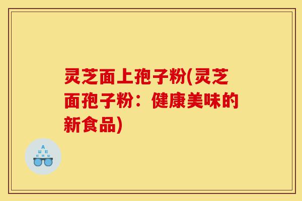 灵芝面上孢子粉(灵芝面孢子粉:健康美味的新食品)-第1张图片-灵芝之家 灵芝面上孢子粉(灵芝面孢子粉:健康美味的新食品)-第1张图片-灵芝之家